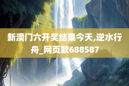 新澳门六开奖结果今天,逆水行舟_网页款688587