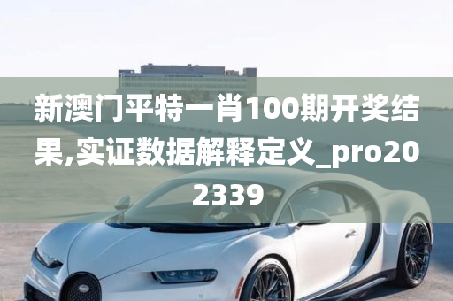 新澳门平特一肖100期开奖结果,实证数据解释定义_pro202339