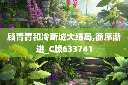 顾青青和冷斯城大结局,循序渐进_C版633741