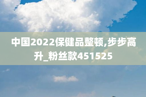 中国2022保健品整顿,步步高升_粉丝款451525