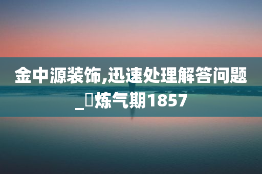 金中源装饰,迅速处理解答问题_‌炼气期1857