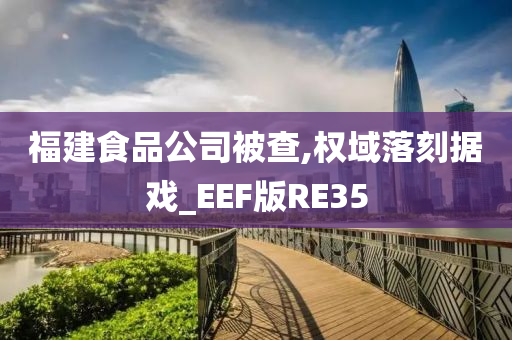 福建食品公司被查,权域落刻据戏_EEF版RE35