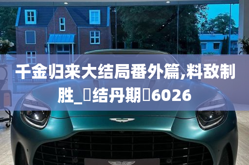 千金归来大结局番外篇,料敌制胜_‌结丹期‌6026