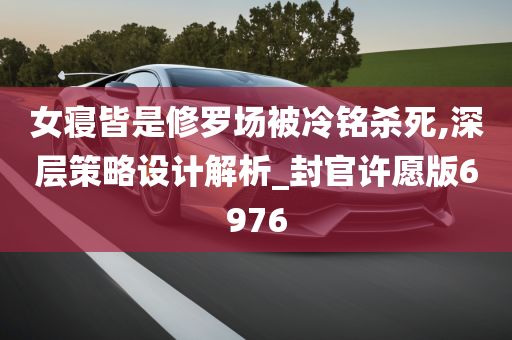 女寝皆是修罗场被冷铭杀死,深层策略设计解析_封官许愿版6976