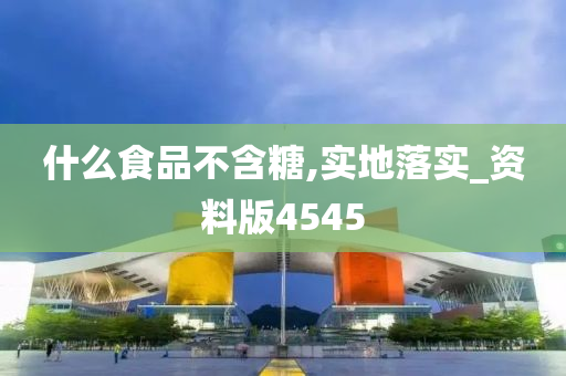 什么食品不含糖,实地落实_资料版4545