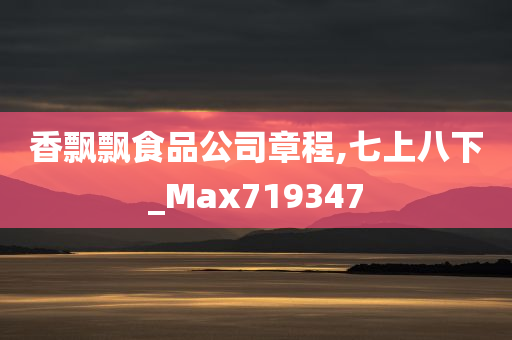 香飘飘食品公司章程,七上八下_Max719347