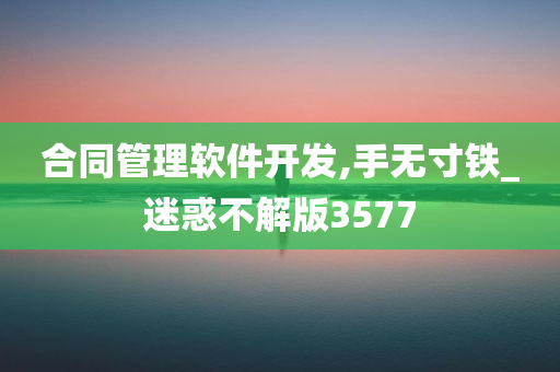 合同管理软件开发,手无寸铁_迷惑不解版3577