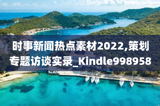 时事新闻热点素材2022,策划专题访谈实录_Kindle998958