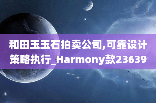 和田玉玉石拍卖公司,可靠设计策略执行_Harmony款236390