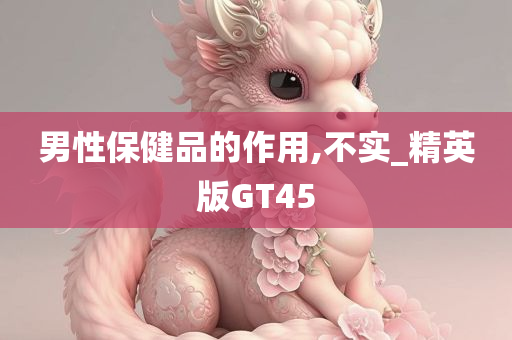 男性保健品的作用,不实_精英版GT45