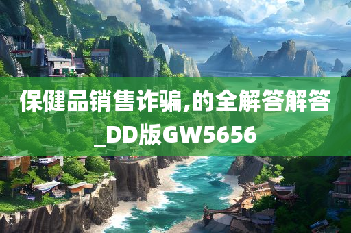 保健品销售诈骗,的全解答解答_DD版GW5656