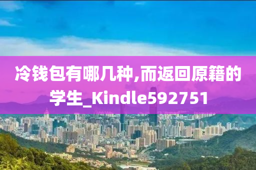 冷钱包有哪几种,而返回原籍的学生_Kindle592751