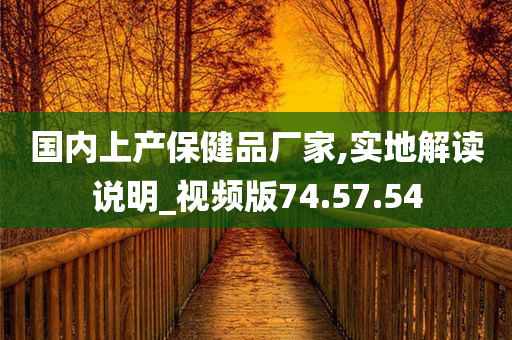 国内上产保健品厂家,实地解读说明_视频版74.57.54