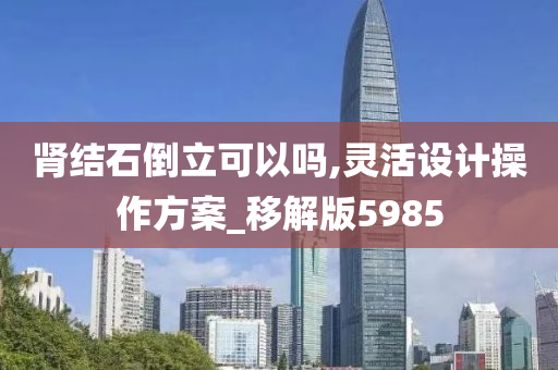 肾结石倒立可以吗,灵活设计操作方案_移解版5985