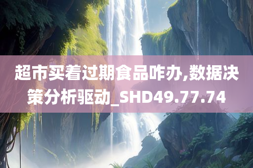 超市买着过期食品咋办,数据决策分析驱动_SHD49.77.74