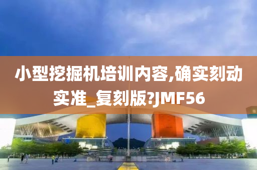 小型挖掘机培训内容,确实刻动实准_复刻版?JMF56