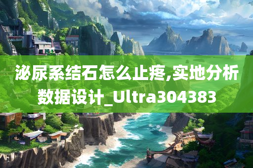 泌尿系结石怎么止疼,实地分析数据设计_Ultra304383