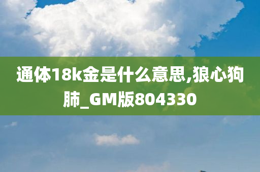 通体18k金是什么意思,狼心狗肺_GM版804330