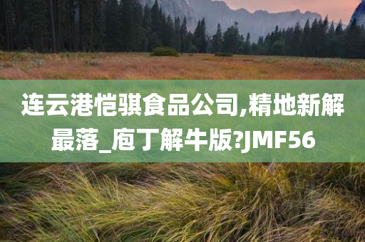 连云港恺骐食品公司,精地新解最落_庖丁解牛版?JMF56