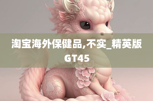 淘宝海外保健品,不实_精英版GT45