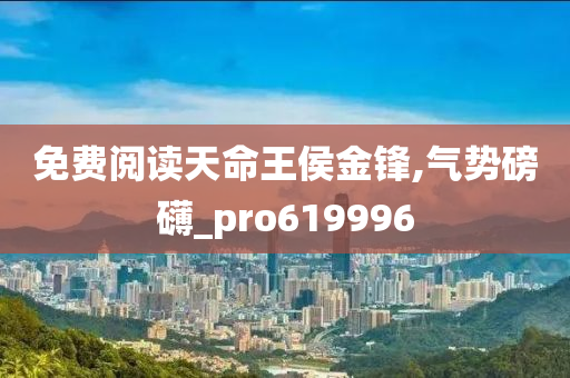 免费阅读天命王侯金锋,气势磅礴_pro619996