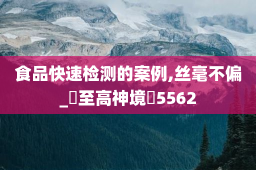 食品快速检测的案例,丝毫不偏_‌至高神境‌5562