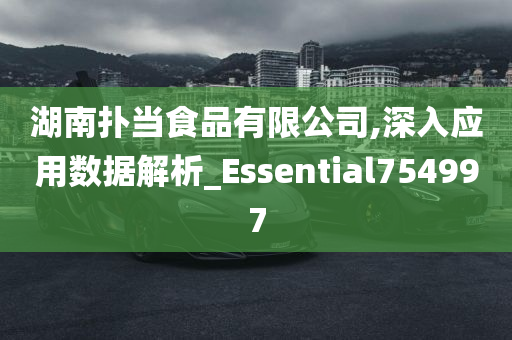 湖南扑当食品有限公司,深入应用数据解析_Essential754997