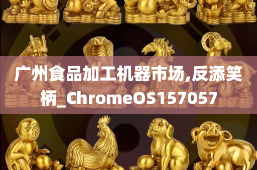 广州食品加工机器市场,反添笑柄_ChromeOS157057