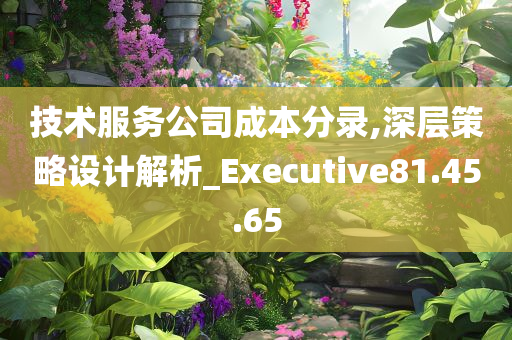 技术服务公司成本分录,深层策略设计解析_Executive81.45.65