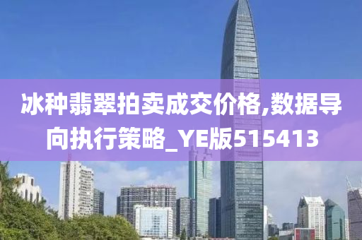 冰种翡翠拍卖成交价格,数据导向执行策略_YE版515413