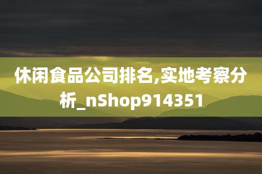 休闲食品公司排名,实地考察分析_nShop914351