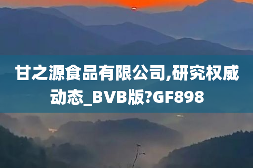 甘之源食品有限公司,研究权威动态_BVB版?GF898