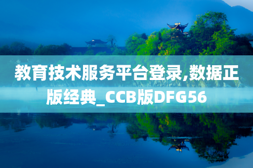 教育技术服务平台登录,数据正版经典_CCB版DFG56