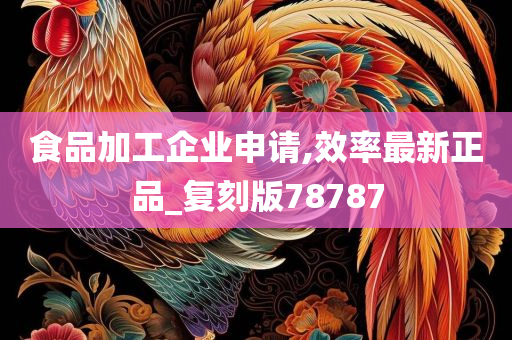 食品加工企业申请,效率最新正品_复刻版78787