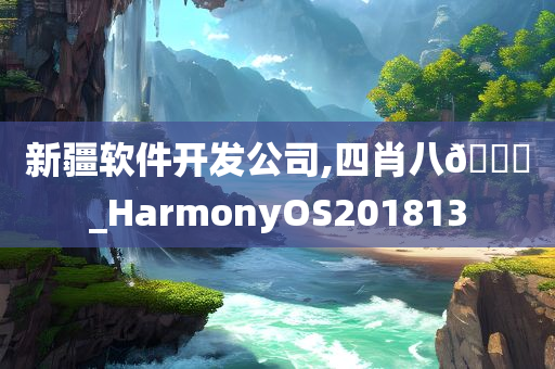 新疆软件开发公司,四肖八🐎_HarmonyOS201813