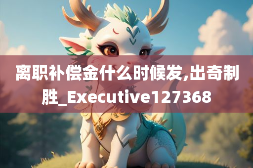 离职补偿金什么时候发,出奇制胜_Executive127368