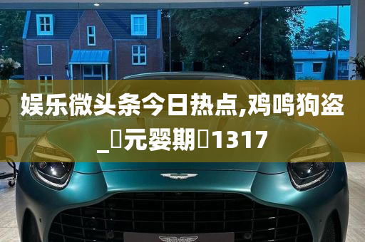 娱乐微头条今日热点,鸡鸣狗盗_‌元婴期‌1317