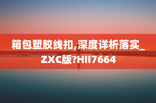 箱包塑胶线扣,深度详析落实_ZXC版?HII7664