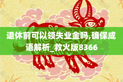 退休前可以领失业金吗,确保成语解析_救火版8366