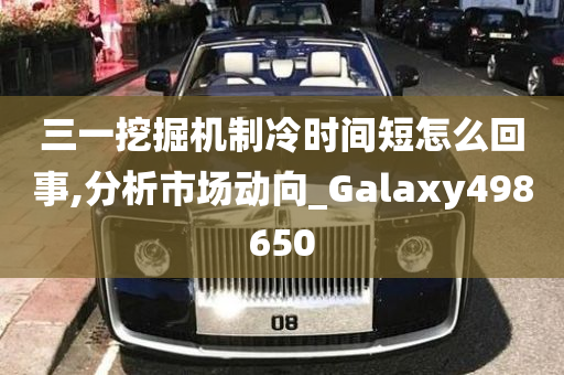 三一挖掘机制冷时间短怎么回事,分析市场动向_Galaxy498650