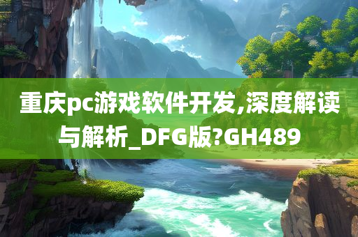 重庆pc游戏软件开发,深度解读与解析_DFG版?GH489