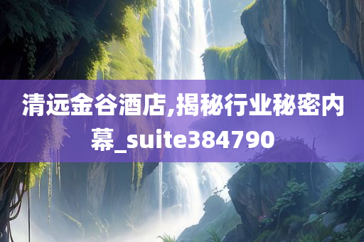 清远金谷酒店,揭秘行业秘密内幕_suite384790