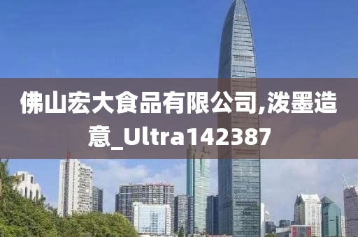 佛山宏大食品有限公司,泼墨造意_Ultra142387