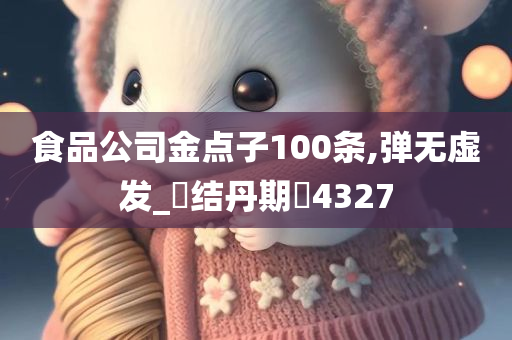 食品公司金点子100条,弹无虚发_‌结丹期‌4327