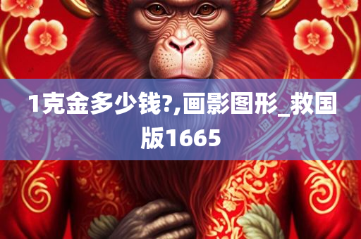 1克金多少钱?,画影图形_救国版1665