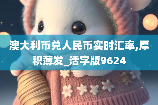 澳大利币兑人民币实时汇率,厚积薄发_活字版9624