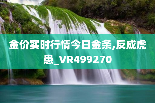 金价实时行情今日金条,反成虎患_VR499270