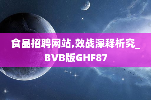 食品招聘网站,效战深释析究_BVB版GHF87