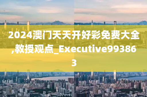 2024澳门天天开好彩免费大全,教授观点_Executive993863