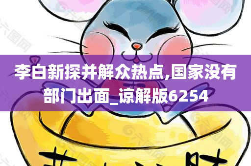 李白新探并解众热点,国家没有部门出面_谅解版6254